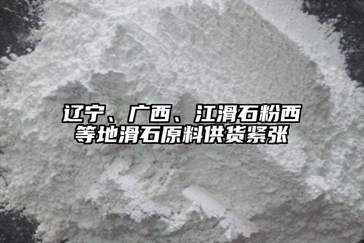 遼寧、廣西、江滑石粉西等地滑石原料供貨緊張