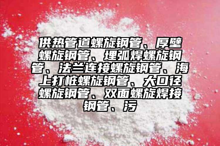 供熱管道螺旋鋼管、厚壁螺旋鋼管、埋弧焊螺旋鋼管、法蘭連接螺旋鋼管、海上打樁螺旋鋼管、大口徑螺旋鋼管、雙面螺旋焊接鋼管、污