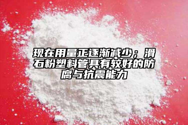 現(xiàn)在用量正逐漸減少；滑石粉塑料管具有較好的防腐與抗震能力