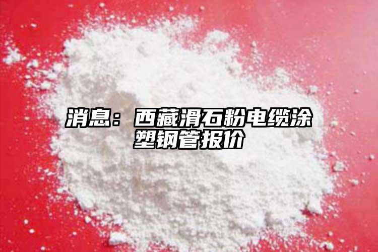 消息：西藏滑石粉電纜涂塑鋼管報價