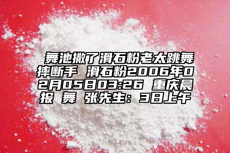  舞池撒了滑石粉老太跳舞摔斷手 滑石粉2006年02月05日03:26 重慶晨報 舞 張先生：3日上午