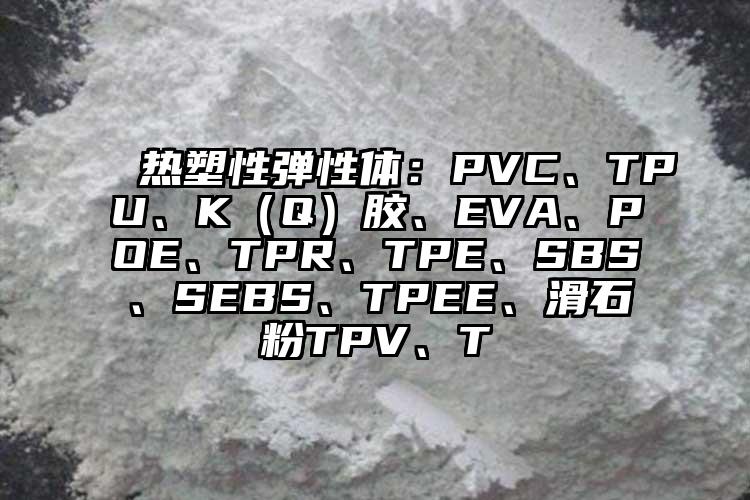  熱塑性彈性體：PVC、TPU、K（Q）膠、EVA、POE、TPR、TPE、SBS、SEBS、TPEE、滑石粉TPV、T