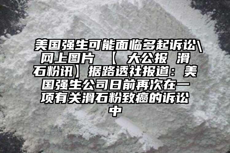 美國(guó)強(qiáng)生可能面臨多起訴訟\網(wǎng)上圖片 【 大公報(bào) 滑石粉訊】據(jù)路透社報(bào)道：美國(guó)強(qiáng)生公司日前再次在一項(xiàng)有關(guān)滑石粉致癌的訴訟中