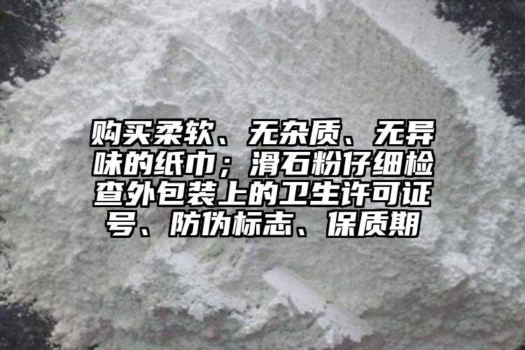 購買柔軟、無雜質、無異味的紙巾；滑石粉仔細檢查外包裝上的衛(wèi)生許可證號、防偽標志、保質期