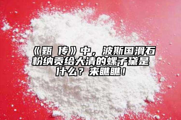 《甄嬛傳》中，波斯國(guó)滑石粉納貢給大清的螺子黛是什么？來(lái)瞧瞧！