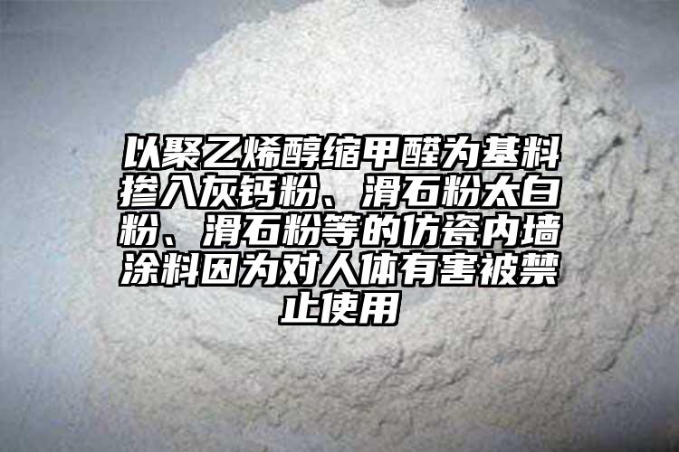 以聚乙烯醇縮甲醛為基料摻入灰鈣粉、滑石粉太白粉、滑石粉等的仿瓷內(nèi)墻涂料因?yàn)閷?duì)人體有害被禁止使用