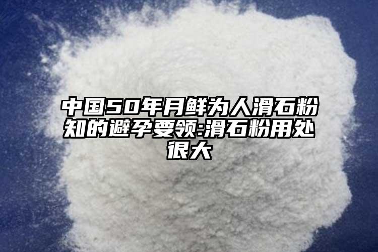 中國(guó)50年月鮮為人滑石粉知的避孕要領(lǐng):滑石粉用處很大