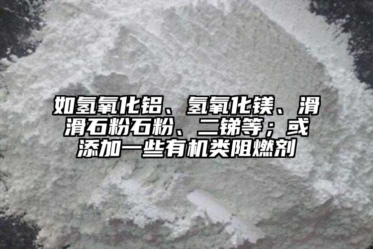 如氫氧化鋁、氫氧化鎂、滑滑石粉石粉、二銻等；或添加一些有機(jī)類(lèi)阻燃劑