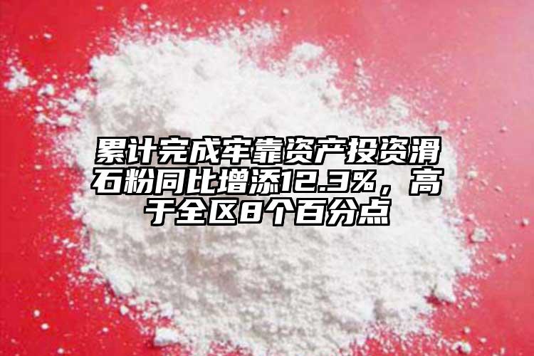 累計完成牢靠資產投資滑石粉同比增添12.3%，高于全區(qū)8個百分點