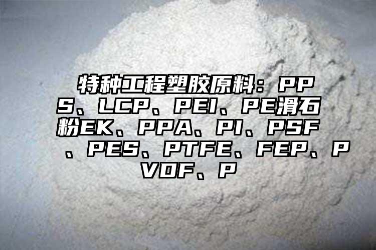  特種工程塑膠原料：PPS、LCP、PEI、PE滑石粉EK、PPA、PI、PSF、PES、PTFE、FEP、PVDF、P