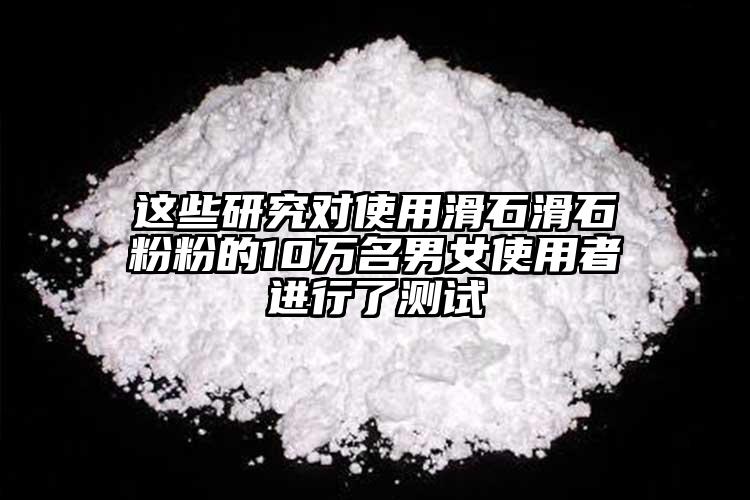 這些研究對使用滑石滑石粉粉的10萬名男女使用者進行了測試