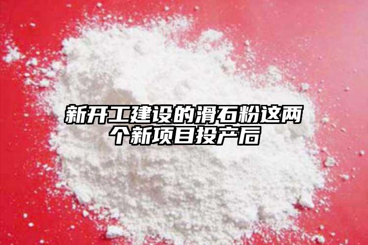 新開工建設(shè)的滑石粉這兩個新項目投產(chǎn)后