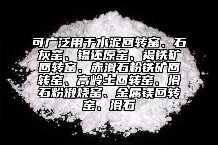 可廣泛用于水泥回轉窯、石灰窯、鎳還原窯、褐鐵礦回轉窯、赤滑石粉鐵礦回轉窯、高嶺土回轉窯、滑石粉煅燒窯、金屬鎂回轉窯、滑石