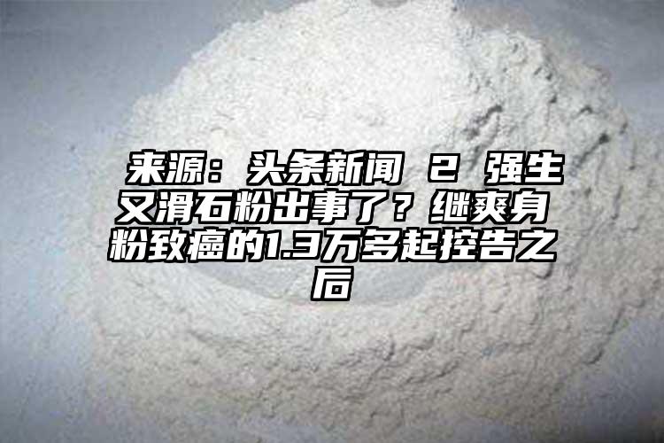  來源：頭條新聞 2 強生又滑石粉出事了？繼爽身粉致癌的1.3萬多起控告之后