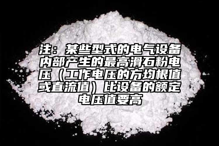 注：某些型式的電氣設(shè)備內(nèi)部產(chǎn)生的最高滑石粉電壓（工作電壓的方均根值或直流值）比設(shè)備的額定電壓值要高