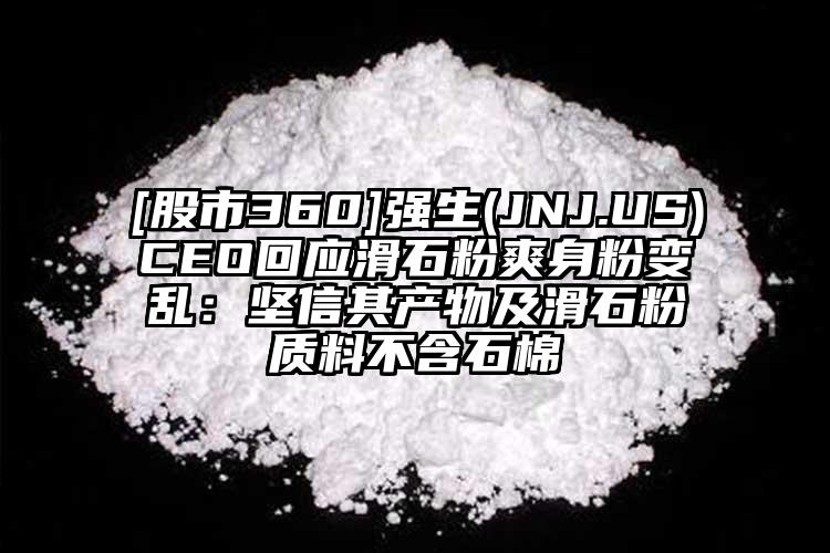 [股市360]強生(JNJ.US)CEO回應(yīng)滑石粉爽身粉變亂：堅信其產(chǎn)物及滑石粉質(zhì)料不含石棉