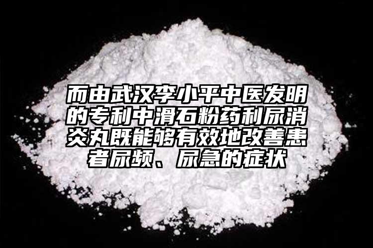 而由武漢李小平中醫(yī)發(fā)明的專利中滑石粉藥利尿消炎丸既能夠有效地改善患者尿頻、尿急的癥狀