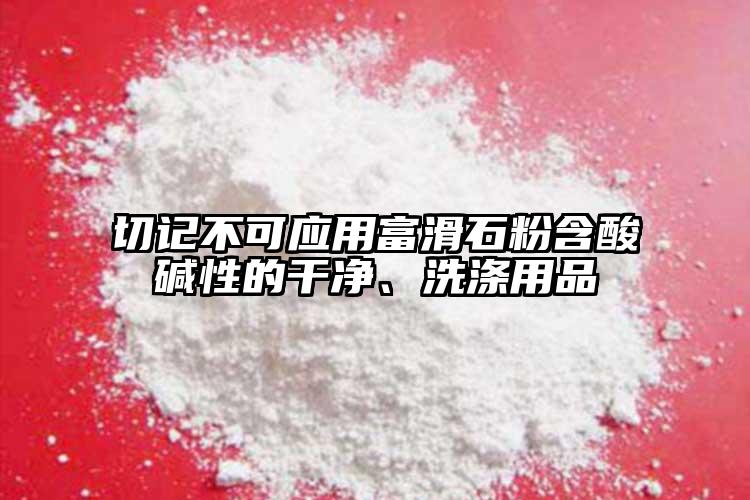 切記不可應(yīng)用富滑石粉含酸堿性的干凈、洗滌用品