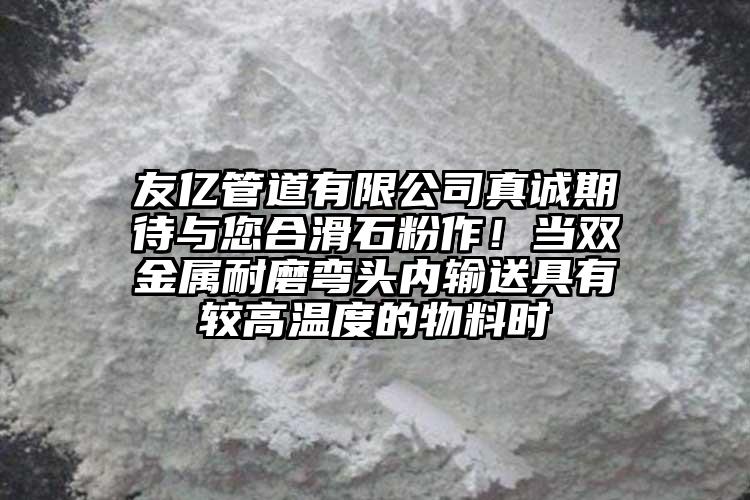 友億管道有限公司真誠期待與您合滑石粉作！當(dāng)雙金屬耐磨彎頭內(nèi)輸送具有較高溫度的物料時(shí)